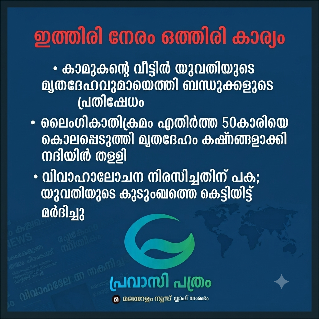 കാമുകന്റെ വീട്ടില്‍ യുവതിയുടെ മൃതദേഹവുമായെത്തി ബന്ധുക്കളുടെ പ്രതിഷേധം,  ലൈംഗികാതിക്രമം എതിര്‍ത്ത 50കാരിയെ കൊലപ്പെടുത്തി മൃതദേഹം കഷ്ണങ്ങളാക്കി നദിയില്‍ തള്ളി,  വിവാഹാലോചന നിരസിച്ചതിന് പക; യുവതിയുടെ കുടുംബത്തെ കെട്ടിയിട്ട് മര്‍ദിച്ചു